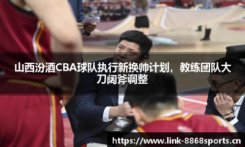 山西汾酒CBA球队执行新换帅计划，教练团队大刀阔斧调整