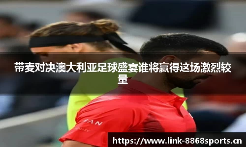 带麦对决澳大利亚足球盛宴谁将赢得这场激烈较量